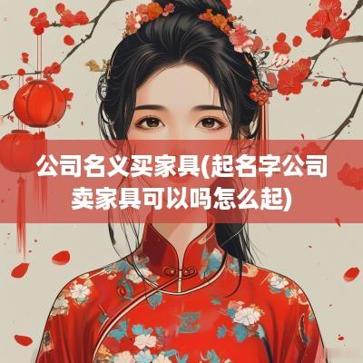 公司名义买家具(起名字公司卖家具可以吗怎么起)