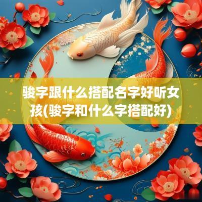 骏字跟什么搭配名字好听女孩(骏字和什么字搭配好)