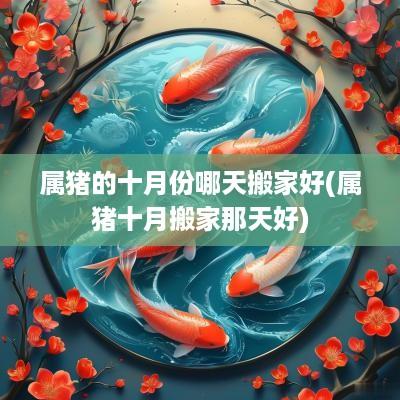 属猪的十月份哪天搬家好(属猪十月搬家那天好)