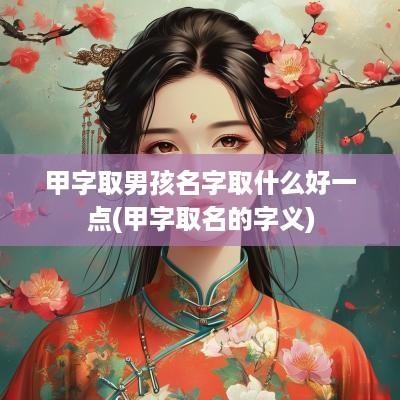 甲字取男孩名字取什么好一点(甲字取名的字义)