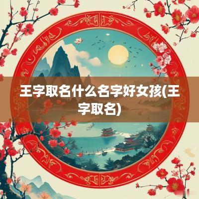 王字取名什么名字好女孩(王字取名)
