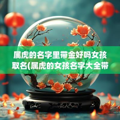 属虎的名字里带金好吗女孩取名(属虎的女孩名字大全带金)