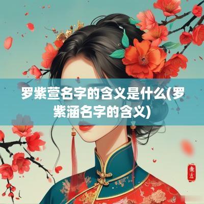 罗紫萱名字的含义是什么(罗紫涵名字的含义)