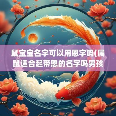 鼠宝宝名字可以用恩字吗(属鼠适合起带恩的名字吗男孩)