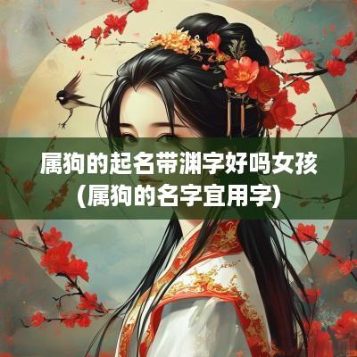 属狗的起名带渊字好吗女孩(属狗的名字宜用字)