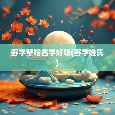 野字辈啥名字好听(野字姓氏)