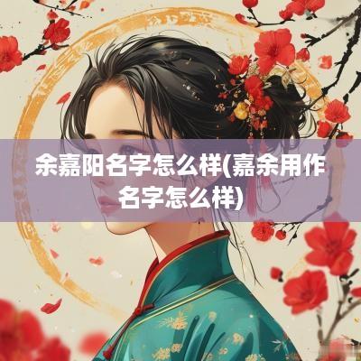 余嘉阳名字怎么样(嘉余用作名字怎么样)