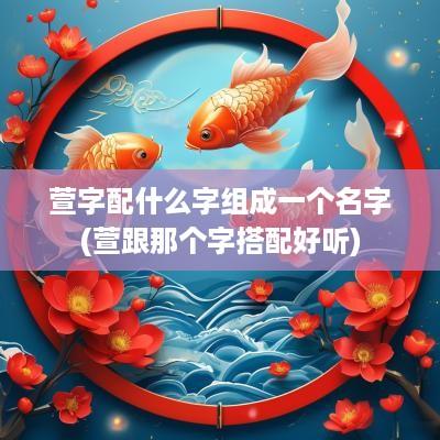 萱字配什么字组成一个名字(萱跟那个字搭配好听)