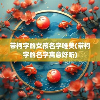 带柯字的女孩名字唯美(带柯字的名字寓意好听)