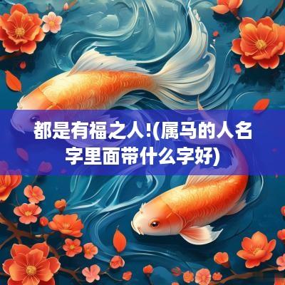 都是有福之人!(属马的人名字里面带什么字好)