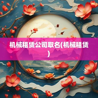 机械租赁公司取名(机械租赁)
