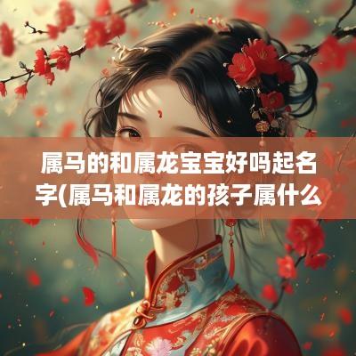 属马的和属龙宝宝好吗起名字(属马和属龙的孩子属什么好)