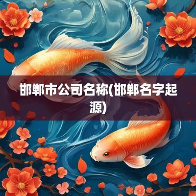 邯郸市公司名称(邯郸名字起源)