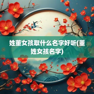 姓董女孩取什么名字好听(董姓女孩名字)