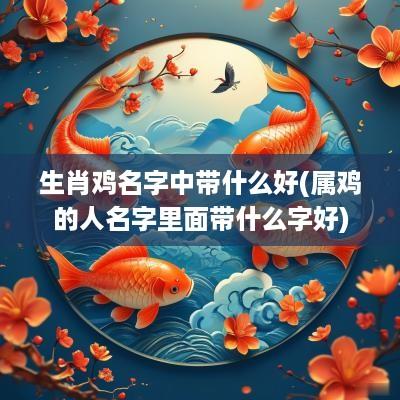 生肖鸡名字中带什么好(属鸡的人名字里面带什么字好)