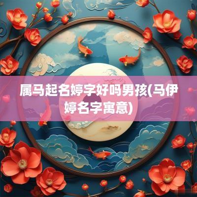 属马起名婷字好吗男孩(马伊婷名字寓意)