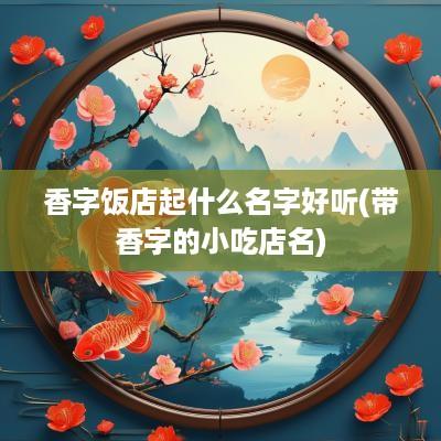 香字饭店起什么名字好听(带香字的小吃店名)