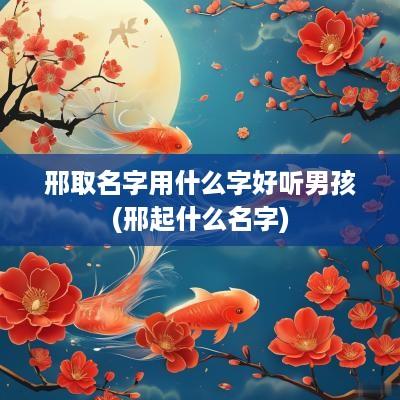 邢取名字用什么字好听男孩(邢起什么名字)