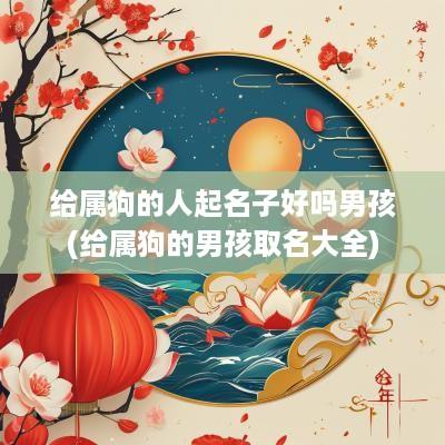 给属狗的人起名子好吗男孩(给属狗的男孩取名大全)