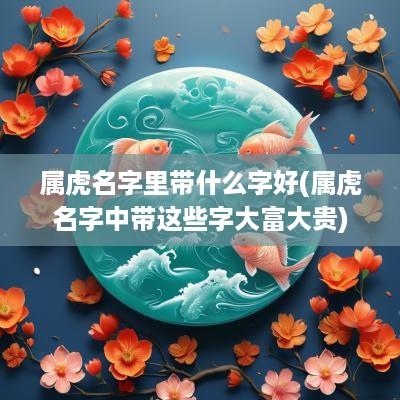 属虎名字里带什么字好(属虎名字中带这些字大富大贵)