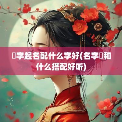 璟字起名配什么字好(名字璟和什么搭配好听)