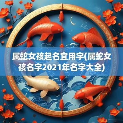 属蛇女孩起名宜用字(属蛇女孩名字2025年名字大全)