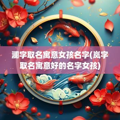 澜字取名寓意女孩名字(岚字取名寓意好的名字女孩)