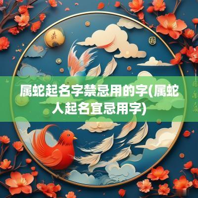 属蛇起名字禁忌用的字(属蛇人起名宜忌用字)