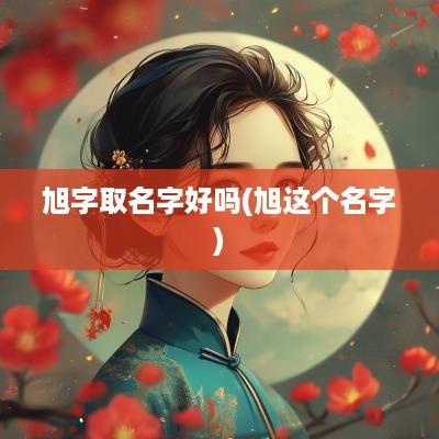 旭字取名字好吗(旭这个名字)