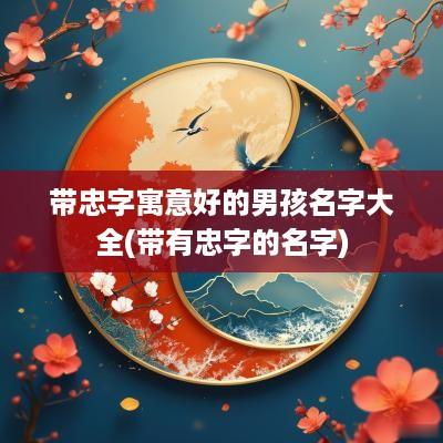 带忠字寓意好的男孩名字大全(带有忠字的名字)