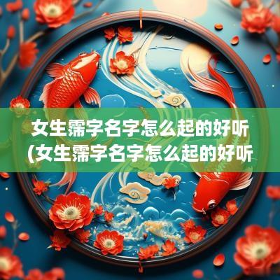 女生霈字名字怎么起的好听(女生霈字名字怎么起的好听一点)