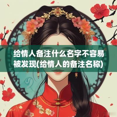 给情人备注什么名字不容易被发现(给情人的备注名称)