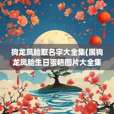 狗龙凤胎取名字大全集(属狗龙凤胎生日蛋糕图片大全集)
