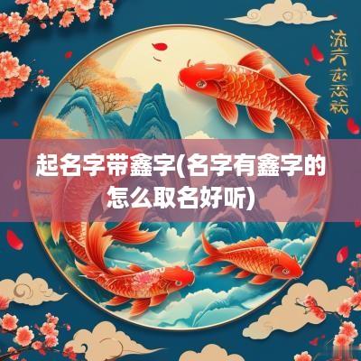 起名字带鑫字(名字有鑫字的怎么取名好听)