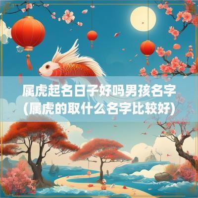 属虎起名日子好吗男孩名字(属虎的取什么名字比较好)