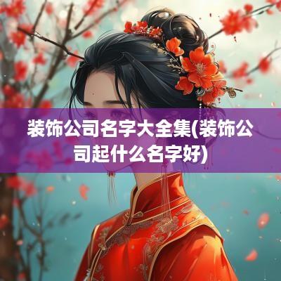 装饰公司名字大全集(装饰公司起什么名字好)