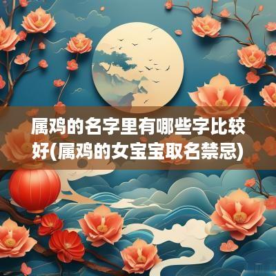 属鸡的名字里有哪些字比较好(属鸡的女宝宝取名禁忌)