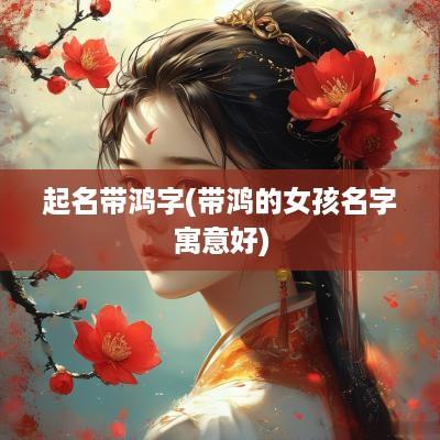 起名带鸿字(带鸿的女孩名字寓意好)