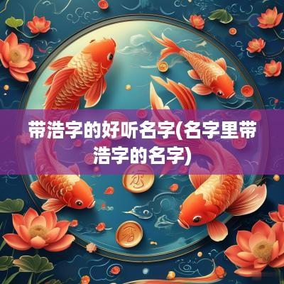 带浩字的好听名字(名字里带浩字的名字)