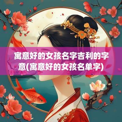 寓意好的女孩名字吉利的字意(寓意好的女孩名单字)