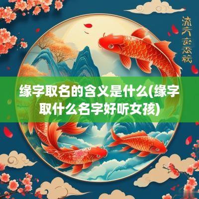 缘字取名的含义是什么(缘字取什么名字好听女孩)