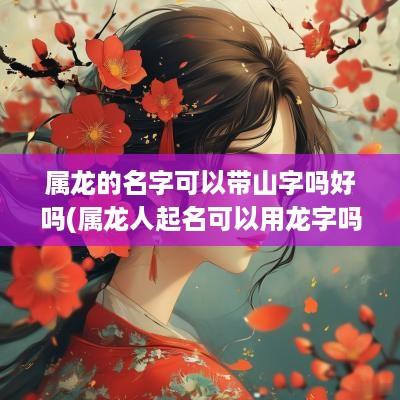属龙的名字可以带山字吗好吗(属龙人起名可以用龙字吗)