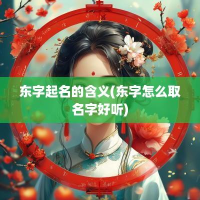 东字起名的含义(东字怎么取名字好听)