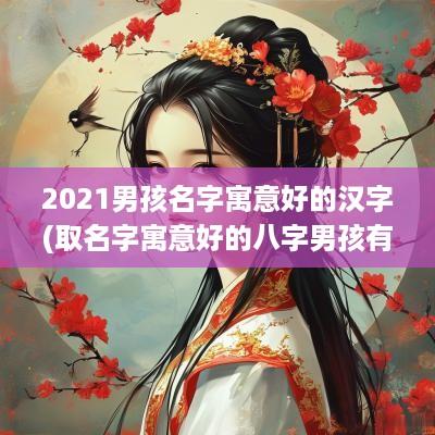 2025男孩名字寓意好的汉字(取名字寓意好的八字男孩有哪些)