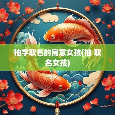 柚字取名的寓意女孩(柚 取名女孩)