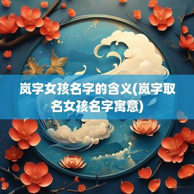岚字女孩名字的含义(岚字取名女孩名字寓意)