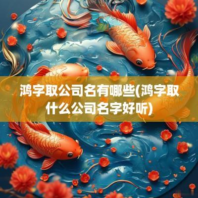 鸿字取公司名有哪些(鸿字取什么公司名字好听)