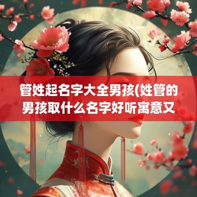 管姓起名字大全男孩(姓管的男孩取什么名字好听寓意又好)