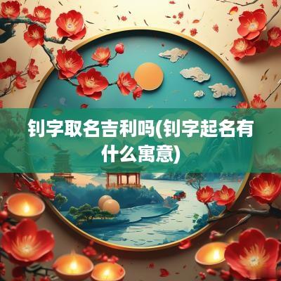 钊字取名吉利吗(钊字起名有什么寓意)