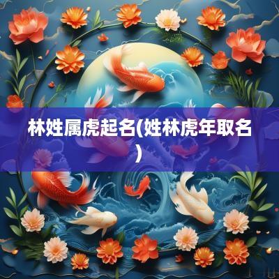 林姓属虎起名(姓林蛇年取名)